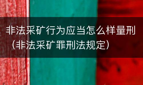 非法采矿行为应当怎么样量刑（非法采矿罪刑法规定）