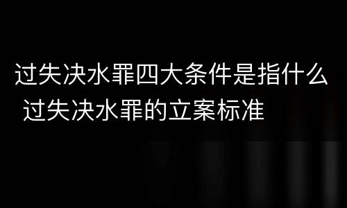 过失决水罪四大条件是指什么 过失决水罪的立案标准