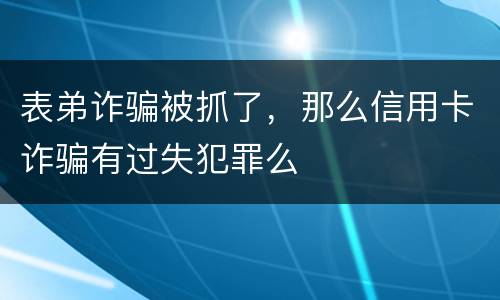 表弟诈骗被抓了，那么信用卡诈骗有过失犯罪么