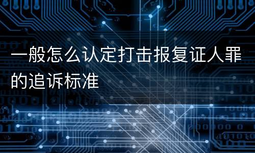 一般怎么认定打击报复证人罪的追诉标准