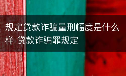 规定贷款诈骗量刑幅度是什么样 贷款诈骗罪规定