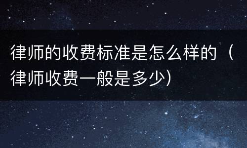 律师的收费标准是怎么样的（律师收费一般是多少）