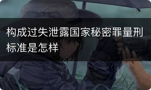 构成过失泄露国家秘密罪量刑标准是怎样