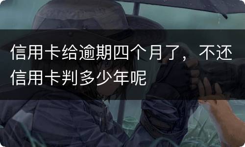 信用卡给逾期四个月了，不还信用卡判多少年呢