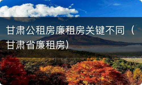 甘肃公租房廉租房关键不同（甘肃省廉租房）