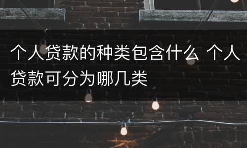 个人贷款的种类包含什么 个人贷款可分为哪几类
