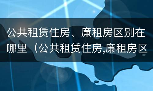 公共租赁住房、廉租房区别在哪里（公共租赁住房,廉租房区别在哪里呢）