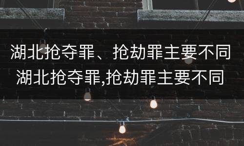 湖北抢夺罪、抢劫罪主要不同 湖北抢夺罪,抢劫罪主要不同案件