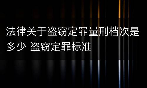 法律关于盗窃定罪量刑档次是多少 盗窃定罪标准