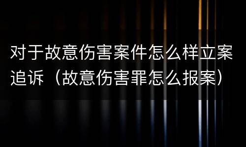 对于故意伤害案件怎么样立案追诉（故意伤害罪怎么报案）