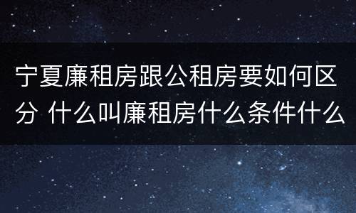 宁夏廉租房跟公租房要如何区分 什么叫廉租房什么条件什么叫公租房
