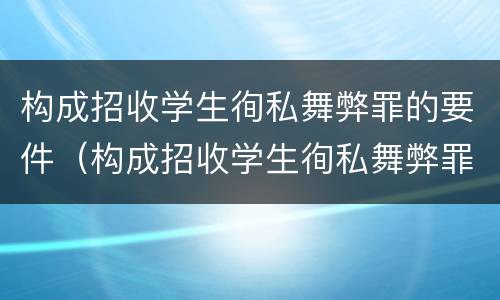 构成招收学生徇私舞弊罪的要件（构成招收学生徇私舞弊罪的要件是什么）