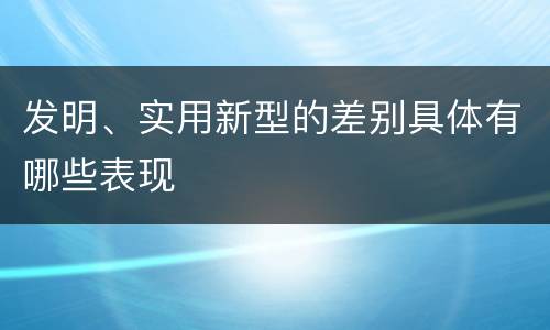 发明、实用新型的差别具体有哪些表现