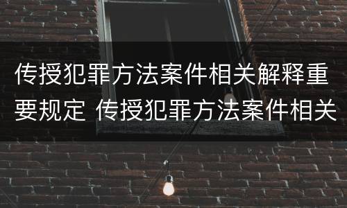 传授犯罪方法案件相关解释重要规定 传授犯罪方法案件相关解释重要规定有哪些