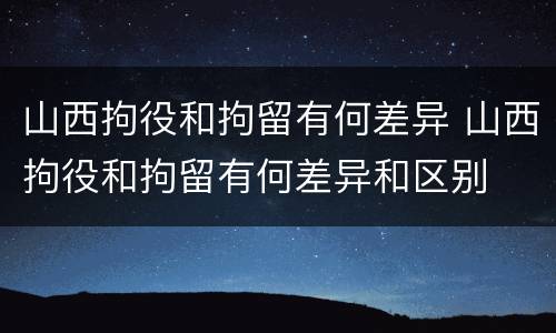 山西拘役和拘留有何差异 山西拘役和拘留有何差异和区别