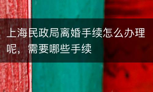 上海民政局离婚手续怎么办理呢，需要哪些手续