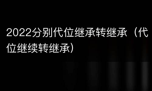 2022分别代位继承转继承（代位继续转继承）