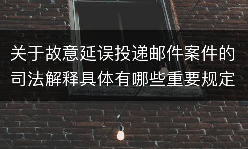 关于故意延误投递邮件案件的司法解释具体有哪些重要规定