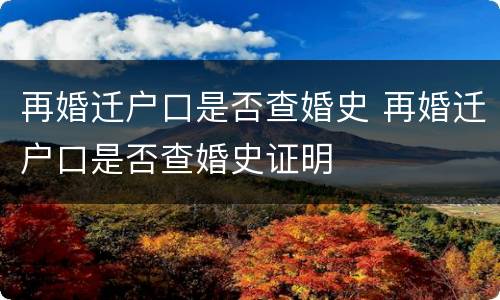 再婚迁户口是否查婚史 再婚迁户口是否查婚史证明