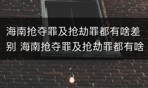 海南抢夺罪及抢劫罪都有啥差别 海南抢夺罪及抢劫罪都有啥差别呢