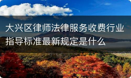 大兴区律师法律服务收费行业指导标准最新规定是什么