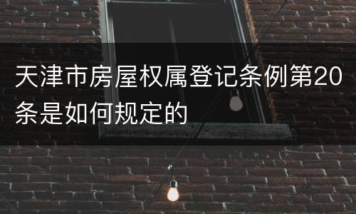 天津市房屋权属登记条例第20条是如何规定的