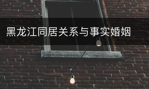 黑龙江同居关系与事实婚姻