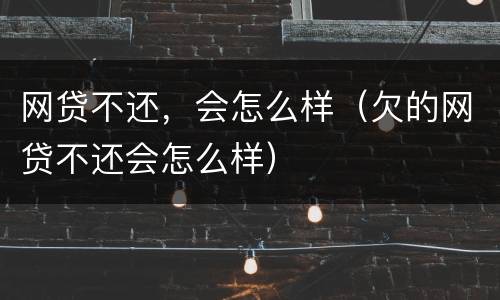 网贷不还，会怎么样（欠的网贷不还会怎么样）