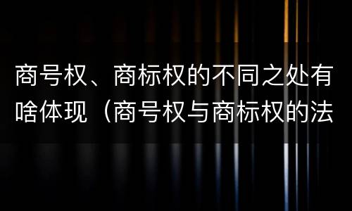 商号权、商标权的不同之处有啥体现（商号权与商标权的法律冲突与解决）