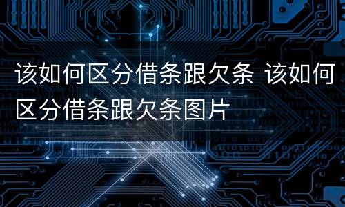 该如何区分借条跟欠条 该如何区分借条跟欠条图片