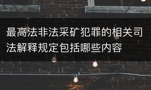 最高法非法采矿犯罪的相关司法解释规定包括哪些内容