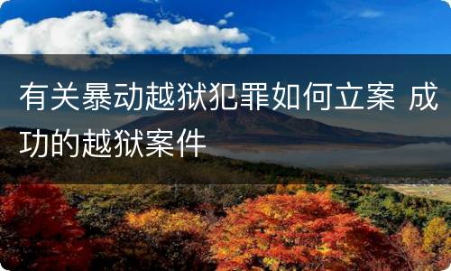 有关暴动越狱犯罪如何立案 成功的越狱案件