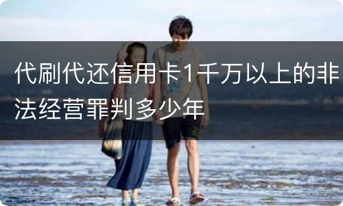 代刷代还信用卡1千万以上的非法经营罪判多少年