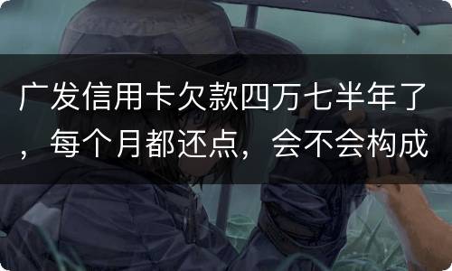 广发信用卡欠款四万七半年了，每个月都还点，会不会构成信用卡诈骗罪
