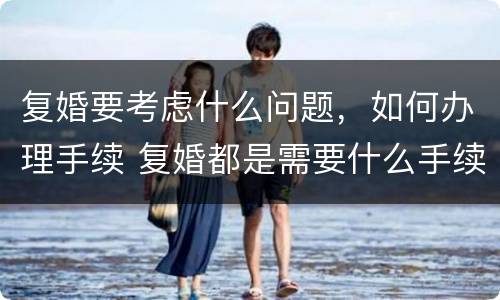 复婚要考虑什么问题，如何办理手续 复婚都是需要什么手续