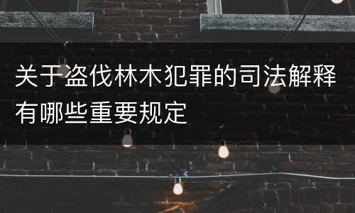关于盗伐林木犯罪的司法解释有哪些重要规定
