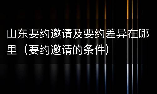 山东要约邀请及要约差异在哪里（要约邀请的条件）