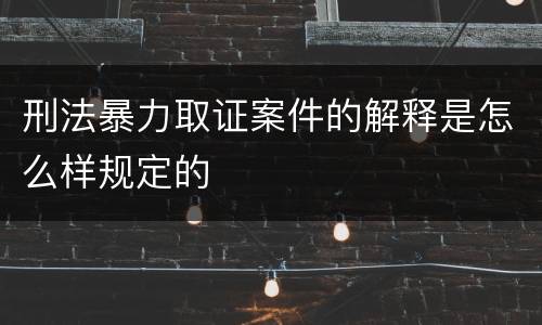 刑法暴力取证案件的解释是怎么样规定的