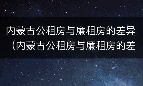 内蒙古公租房与廉租房的差异（内蒙古公租房与廉租房的差异分析）