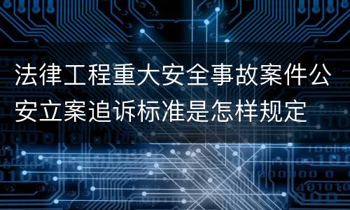 法律工程重大安全事故案件公安立案追诉标准是怎样规定