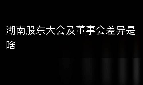 湖南股东大会及董事会差异是啥