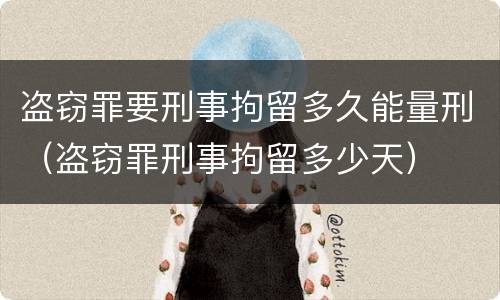 盗窃罪要刑事拘留多久能量刑（盗窃罪刑事拘留多少天）