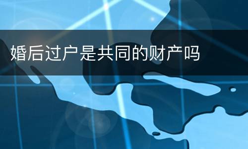 婚后过户是共同的财产吗
