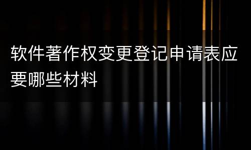 软件著作权变更登记申请表应要哪些材料