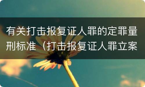 有关打击报复证人罪的定罪量刑标准（打击报复证人罪立案标准）