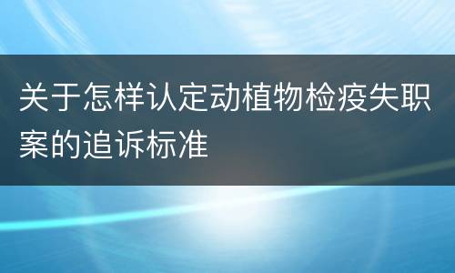 关于怎样认定动植物检疫失职案的追诉标准