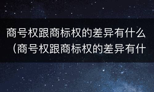 商号权跟商标权的差异有什么（商号权跟商标权的差异有什么区别）