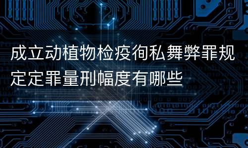 成立动植物检疫徇私舞弊罪规定定罪量刑幅度有哪些
