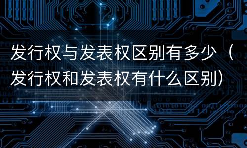 发行权与发表权区别有多少（发行权和发表权有什么区别）
