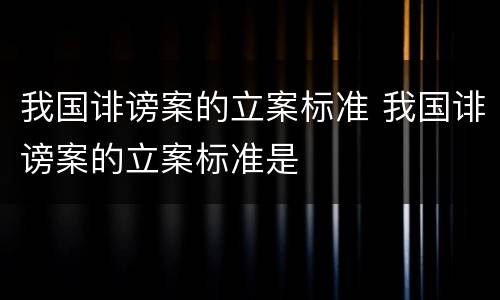 我国诽谤案的立案标准 我国诽谤案的立案标准是